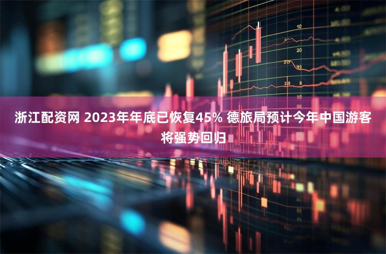 浙江配资网 2023年年底已恢复45% 德旅局预计今年中国游客将强势回归