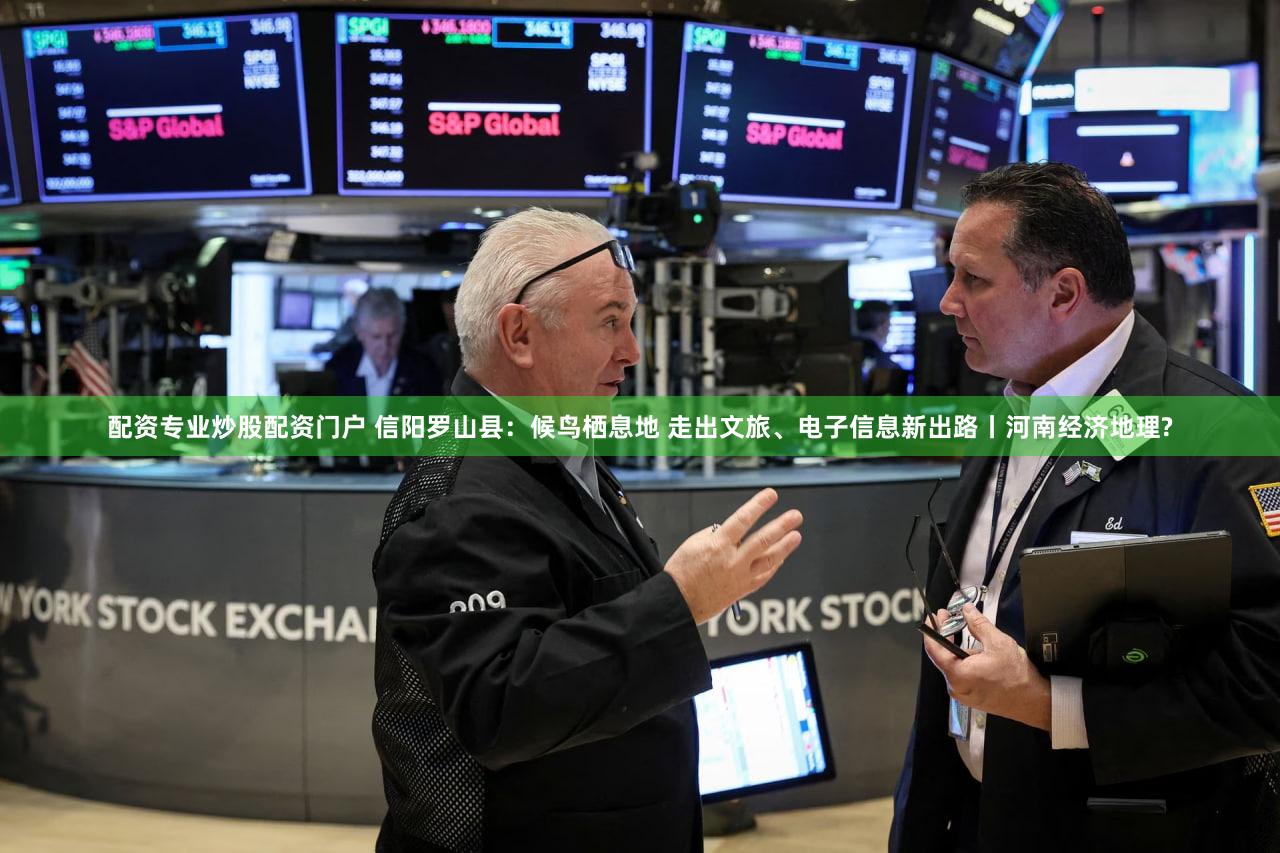 配资专业炒股配资门户 信阳罗山县：候鸟栖息地 走出文旅、电子信息新出路丨河南经济地理?