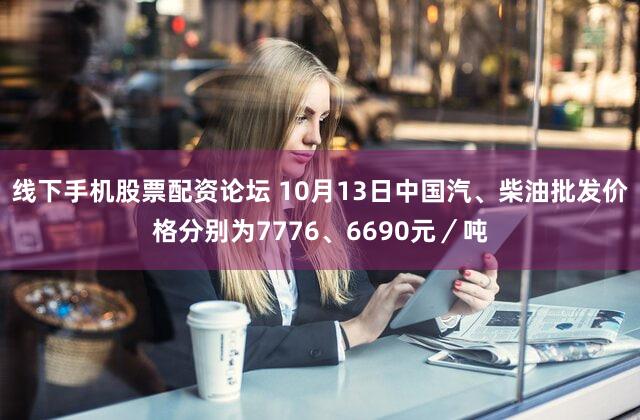 线下手机股票配资论坛 10月13日中国汽、柴油批发价格分别为7776、6690元／吨