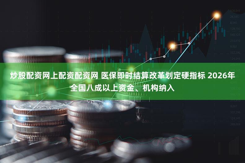 炒股配资网上配资配资网 医保即时结算改革划定硬指标 2026年全国八成以上资金、机构纳入