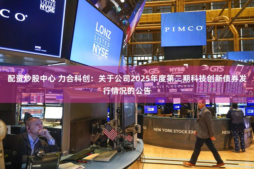配资炒股中心 力合科创：关于公司2025年度第二期科技创新债券发行情况的公告