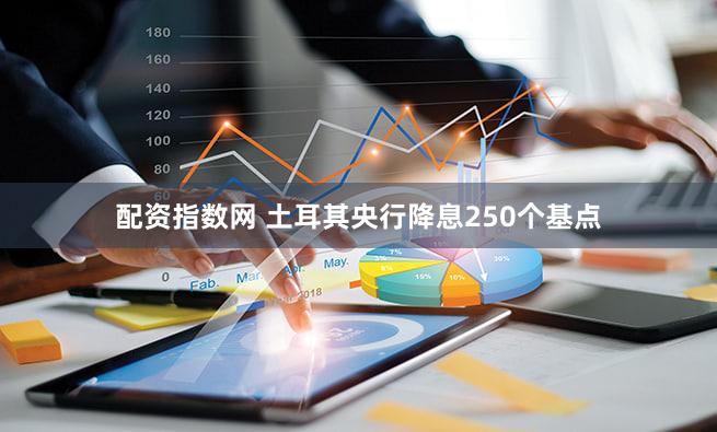 配资指数网 土耳其央行降息250个基点