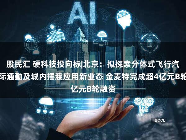 股民汇 硬科技投向标|北京：拟探索分体式飞行汽车城际通勤及城内摆渡应用新业态 金麦特完成超4亿元B轮融资