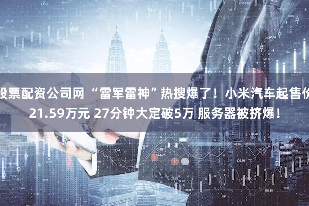 股票配资公司网 “雷军雷神”热搜爆了!小米汽车起售价21.59万元 27分钟大定破5万 服务器被挤爆!