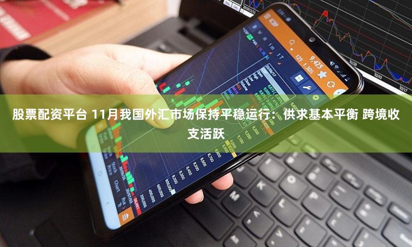 股票配资平台 11月我国外汇市场保持平稳运行：供求基本平衡 跨境收支活跃
