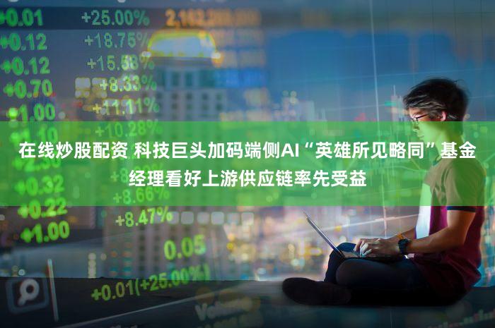 在线炒股配资 科技巨头加码端侧AI“英雄所见略同”基金经理看好上游供应链率先受益