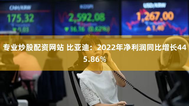 专业炒股配资网站 比亚迪：2022年净利润同比增长445.86%