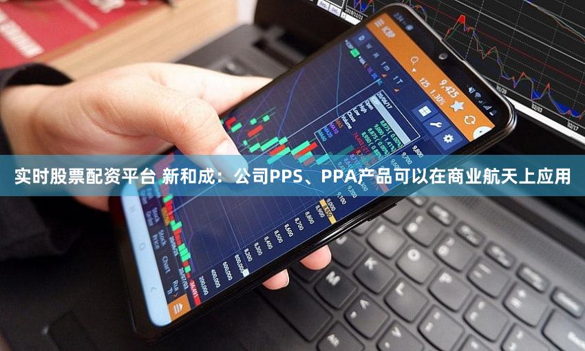 实时股票配资平台 新和成：公司PPS、PPA产品可以在商业航天上应用