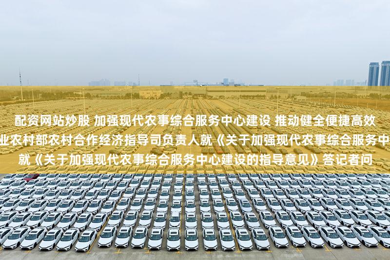 配资网站炒股 加强现代农事综合服务中心建设 推动健全便捷高效的农业社会化服务体系 ——农业农村部农村合作经济指导司负责人就《关于加强现代农事综合服务中心建设的指导意见》答记者问
