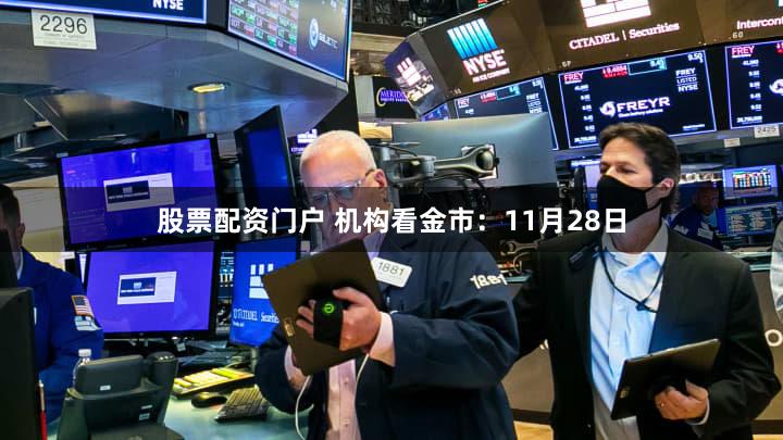 股票配资门户 机构看金市：11月28日