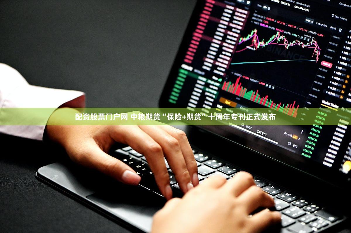 配资股票门户网 中粮期货“保险+期货”十周年专刊正式发布