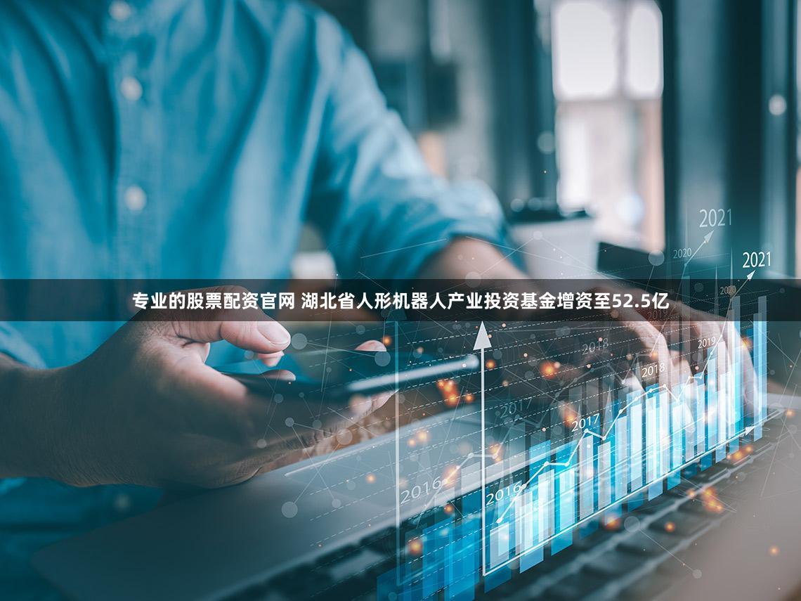 专业的股票配资官网 湖北省人形机器人产业投资基金增资至52.5亿
