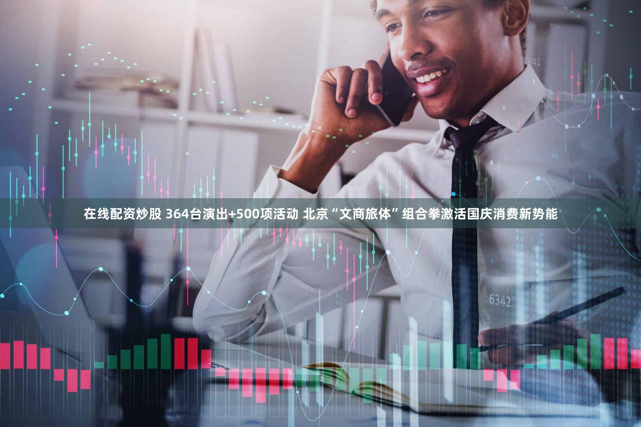 在线配资炒股 364台演出+500项活动 北京“文商旅体”组合拳激活国庆消费新势能