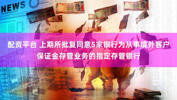 配资平台 上期所批复同意5家银行为从事境外客户保证金存管业务的指定存管银行