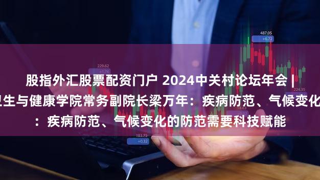 股指外汇股票配资门户 2024中关村论坛年会 | 清华大学万科公共卫生与健康学院常务副院长梁万年：疾病防范、气候变化的防范需要科技赋能