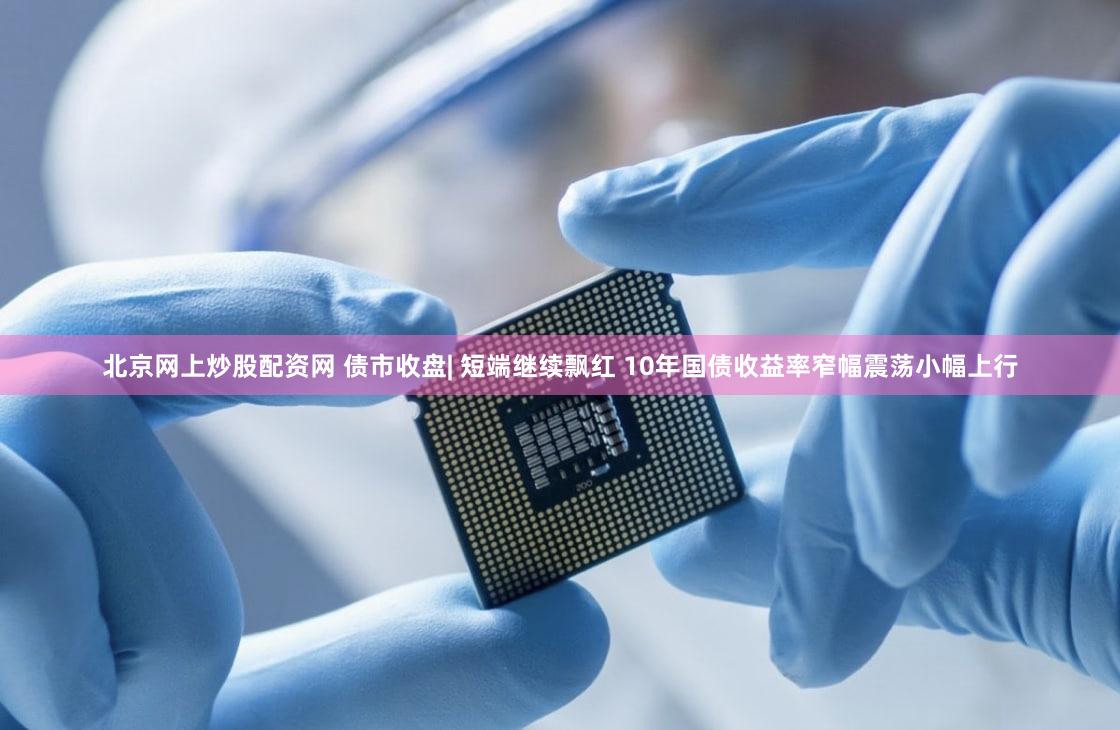 北京网上炒股配资网 债市收盘| 短端继续飘红 10年国债收益率窄幅震荡小幅上行