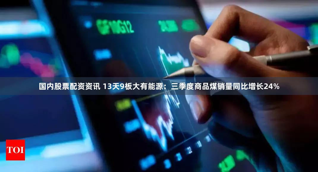 国内股票配资资讯 13天9板大有能源：三季度商品煤销量同比增长24%