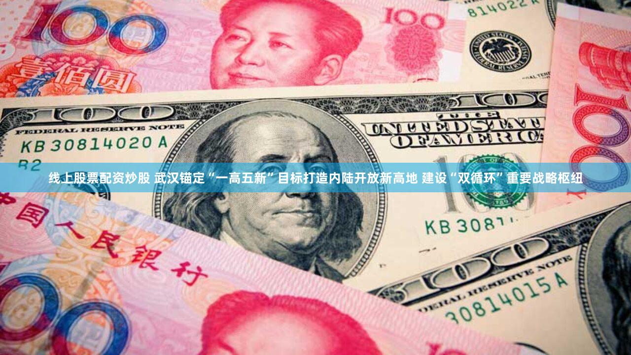 线上股票配资炒股 武汉锚定“一高五新”目标打造内陆开放新高地 建设“双循环”重要战略枢纽
