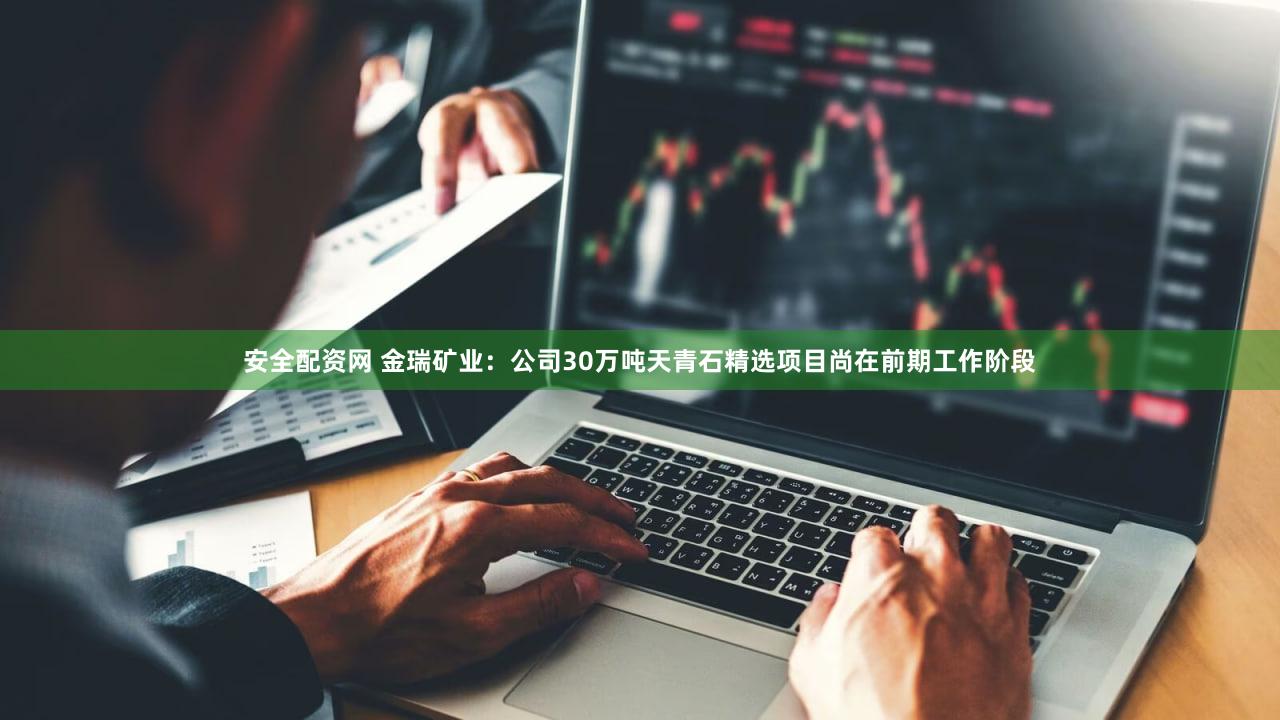 安全配资网 金瑞矿业：公司30万吨天青石精选项目尚在前期工作阶段