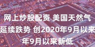 网上炒股配资 美国天然气期货延续跌势 创2020年9月以来新低