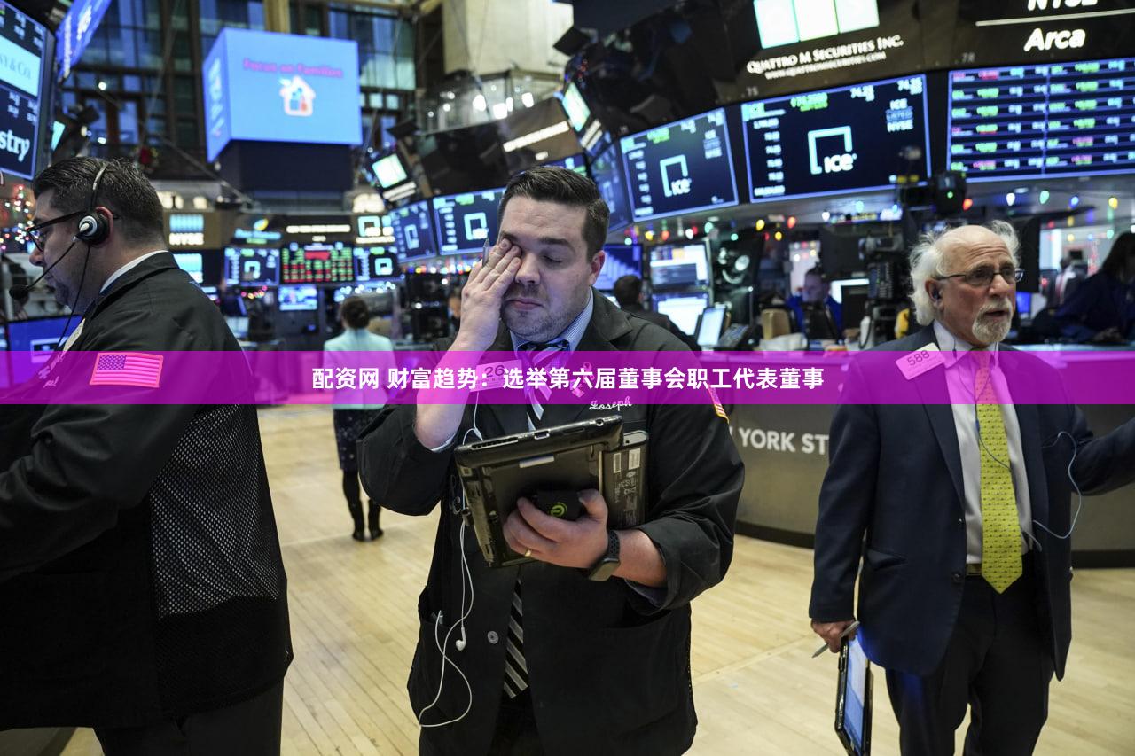 配资网 财富趋势：选举第六届董事会职工代表董事