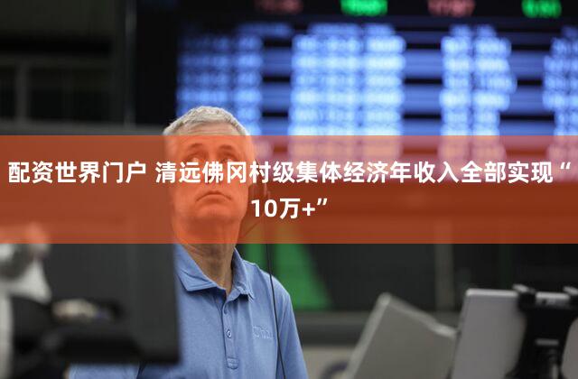 配资世界门户 清远佛冈村级集体经济年收入全部实现“10万+”
