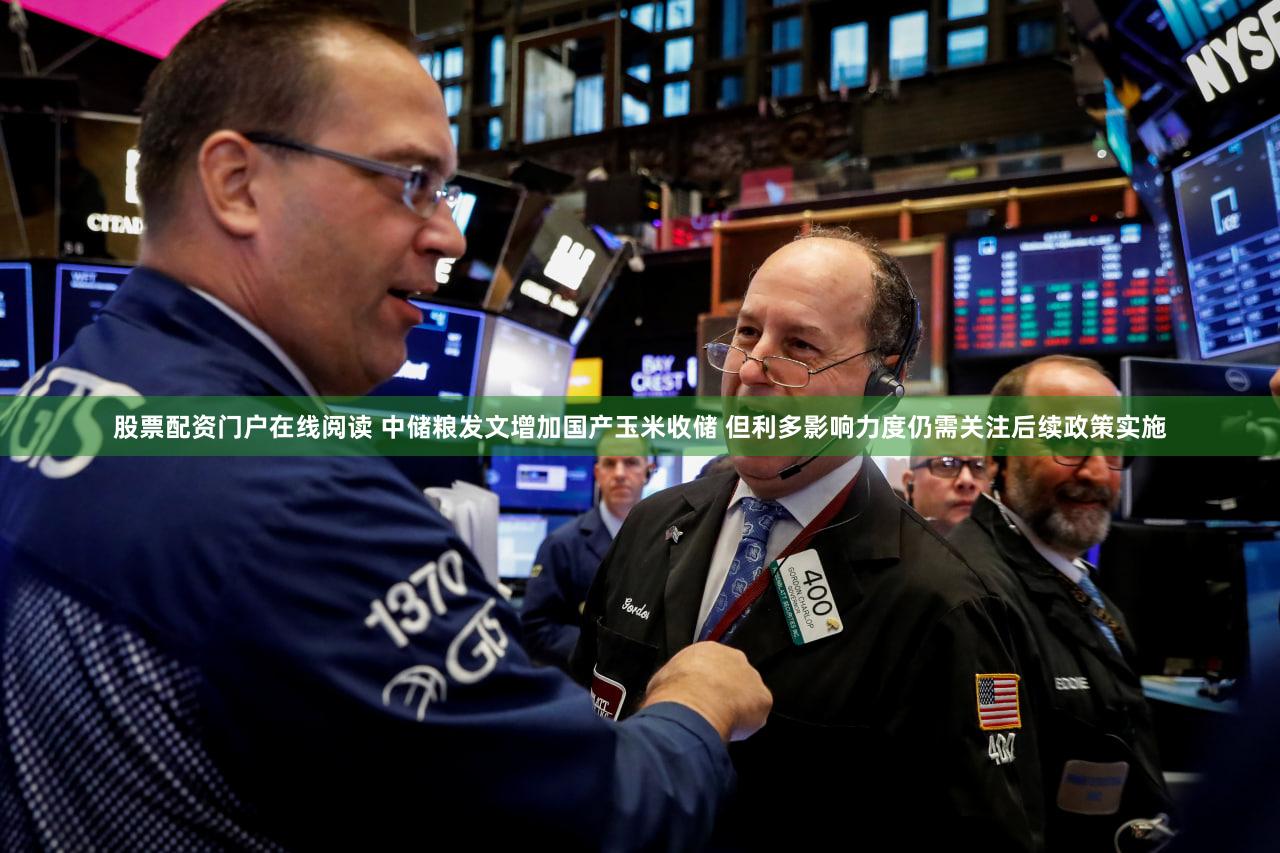股票配资门户在线阅读 中储粮发文增加国产玉米收储 但利多影响力度仍需关注后续政策实施