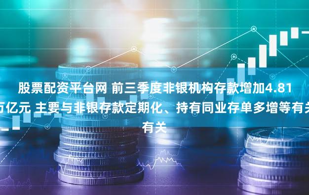 股票配资平台网 前三季度非银机构存款增加4.81万亿元 主要与非银存款定期化、持有同业存单多增等有关