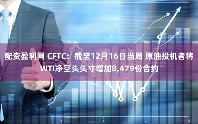 配资盈利网 CFTC：截至12月16日当周 原油投机者将WTI净空头头寸增加8,479份合约