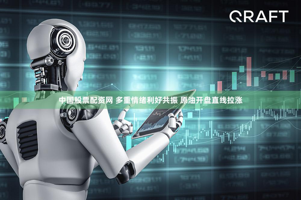 中国股票配资网 多重情绪利好共振 原油开盘直线拉涨