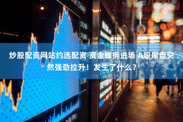 炒股配资网站约选配资 资金蜂拥进场 A股尾盘突然强劲拉升!发生了什么?