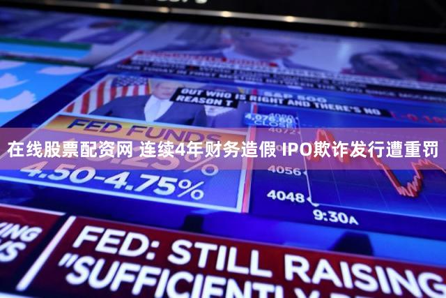 在线股票配资网 连续4年财务造假 IPO欺诈发行遭重罚