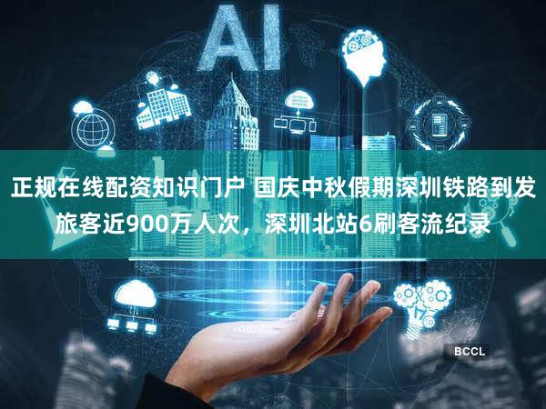 正规在线配资知识门户 国庆中秋假期深圳铁路到发旅客近900万人次,深圳北站6刷客流纪录