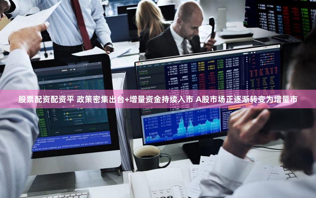 股票配资配资平 政策密集出台+增量资金持续入市 A股市场正逐渐转变为增量市