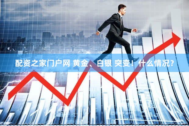配资之家门户网 黄金、白银 突变！什么情况？