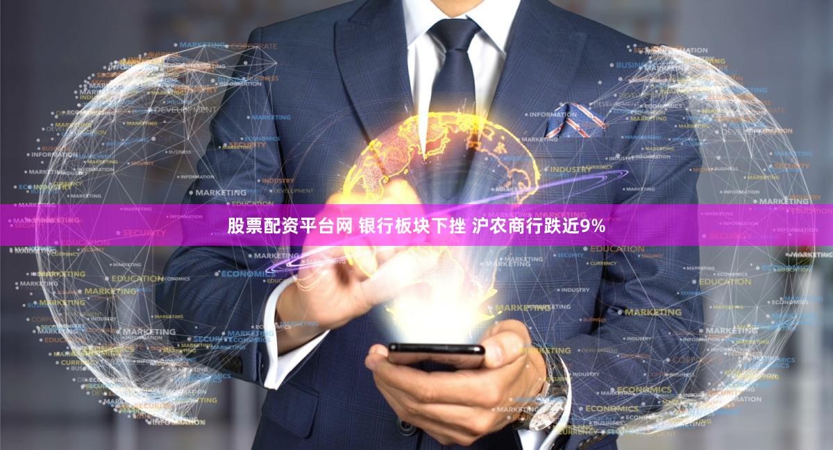 股票配资平台网 银行板块下挫 沪农商行跌近9%