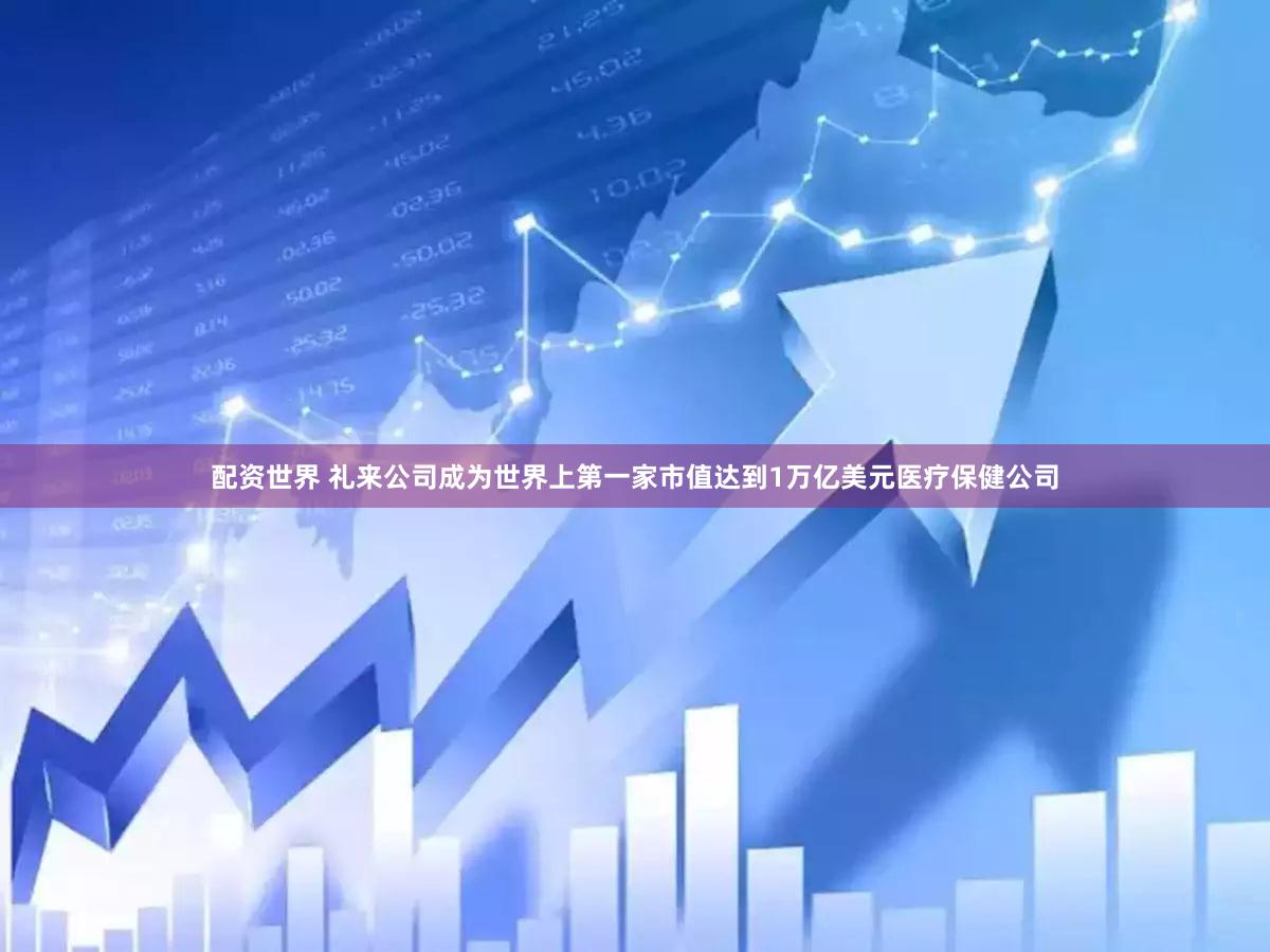 配资世界 礼来公司成为世界上第一家市值达到1万亿美元医疗保健公司