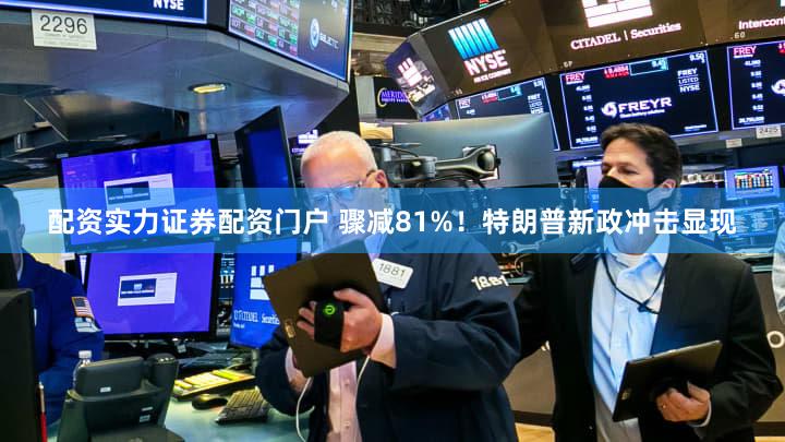 配资实力证券配资门户 骤减81%！特朗普新政冲击显现