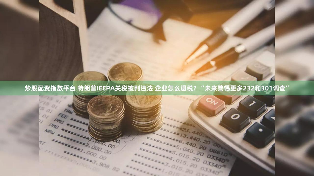 炒股配资指数平台 特朗普IEEPA关税被判违法 企业怎么退税？“未来警惕更多232和301调查”