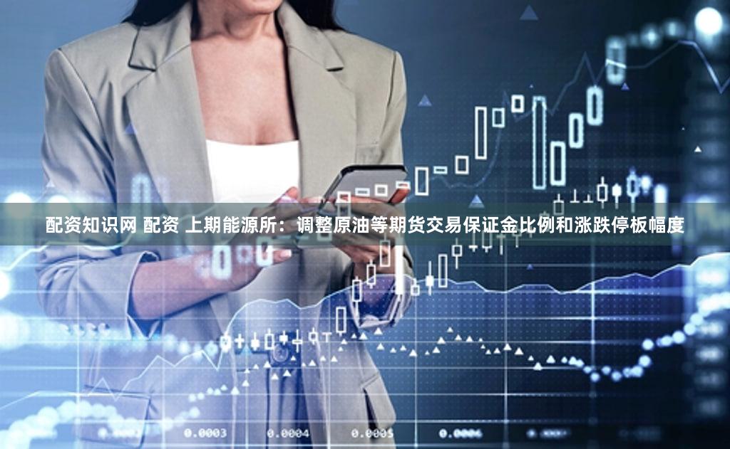 配资知识网 配资 上期能源所：调整原油等期货交易保证金比例和涨跌停板幅度