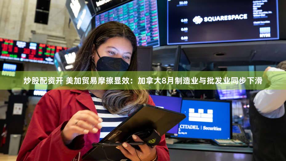 炒股配资开 美加贸易摩擦显效:加拿大8月制造业与批发业同步下滑