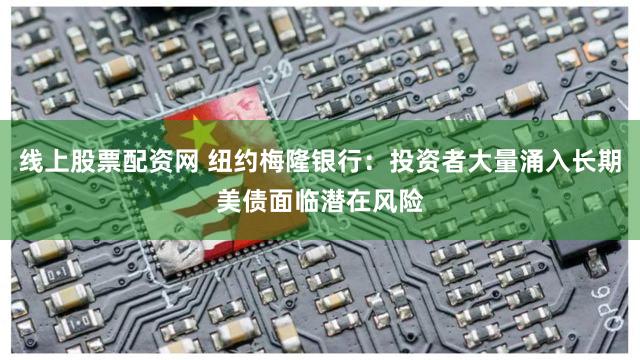线上股票配资网 纽约梅隆银行：投资者大量涌入长期美债面临潜在风险
