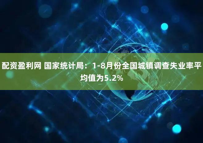 配资盈利网 国家统计局：1-8月份全国城镇调查失业率平均值为5.2%