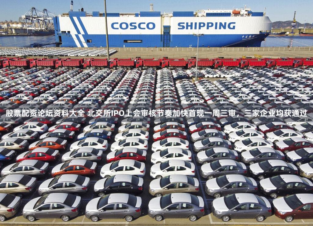 股票配资论坛资料大全 北交所IPO上会审核节奏加快首现一周三审，三家企业均获通过