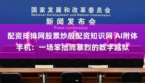 配资排排网股票炒股配资知识网 AI附体手机：一场笨拙而暴烈的数字越狱