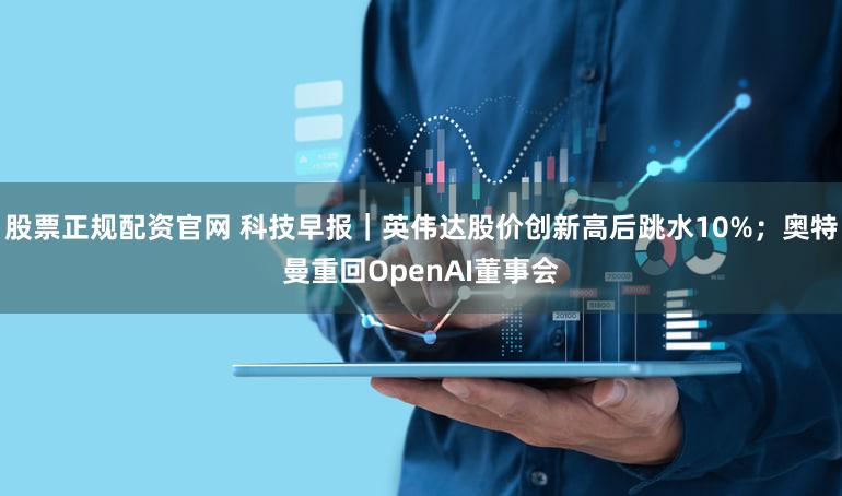 股票正规配资官网 科技早报｜英伟达股价创新高后跳水10%；奥特曼重回OpenAI董事会