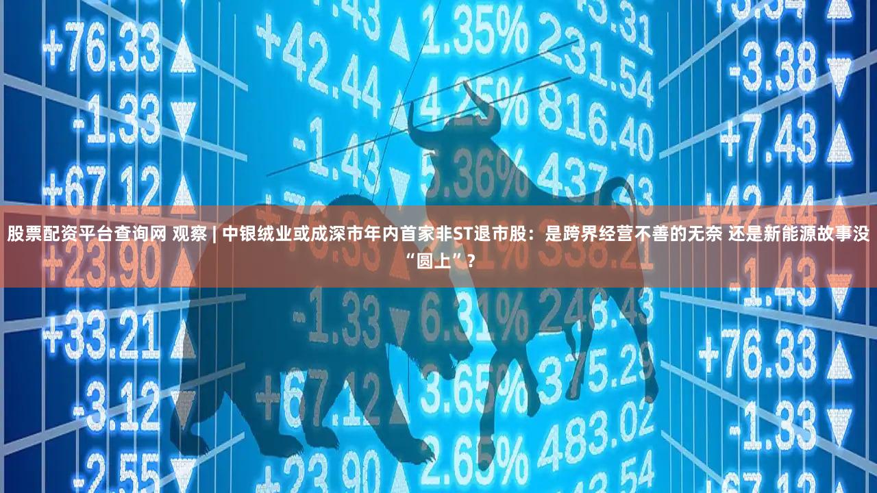股票配资平台查询网 观察 | 中银绒业或成深市年内首家非ST退市股：是跨界经营不善的无奈 还是新能源故事没“圆上”？