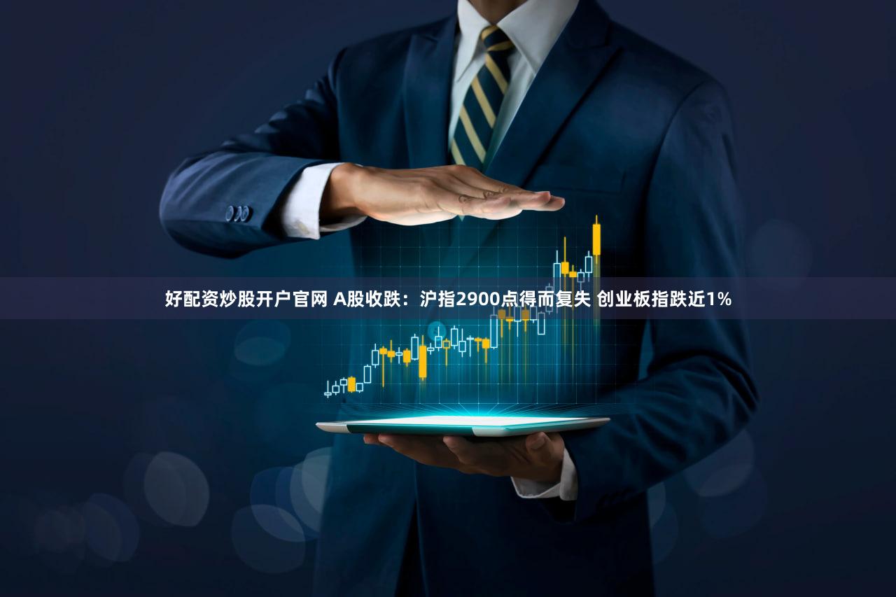 好配资炒股开户官网 A股收跌：沪指2900点得而复失 创业板指跌近1%