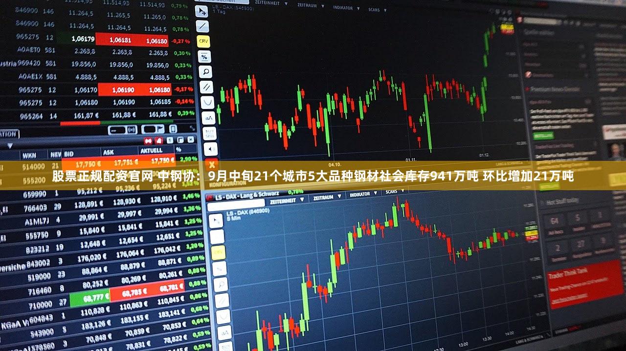 股票正规配资官网 中钢协：9月中旬21个城市5大品种钢材社会库存941万吨 环比增加21万吨