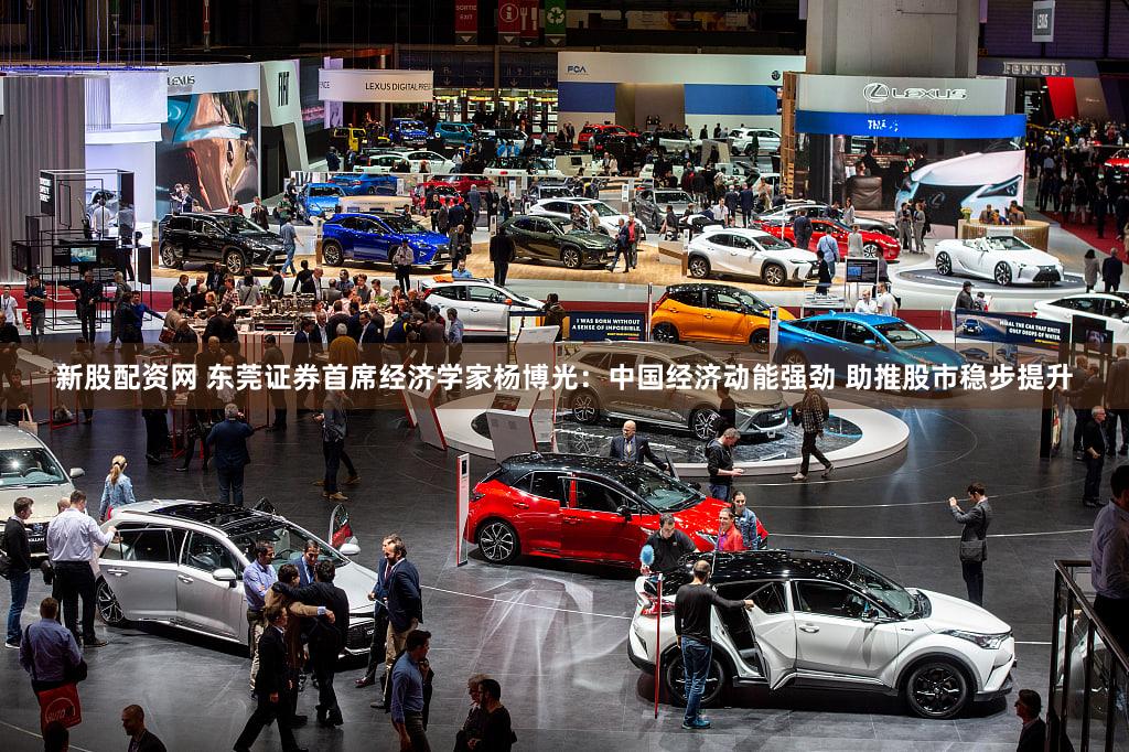 新股配资网 东莞证券首席经济学家杨博光：中国经济动能强劲 助推股市稳步提升